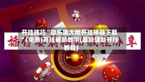 开挂技巧“微乐锄大地开挂神器下载	”(免费)开挂辅助教学(最新辅助开挂教程)-第2张图片