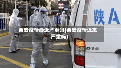 西安疫情最近严重吗(西安疫情近来严重吗)-第2张图片