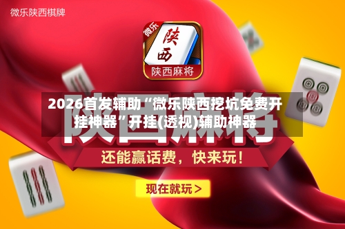 2026首发辅助“微乐陕西挖坑免费开挂神器”开挂(透视)辅助神器-第2张图片