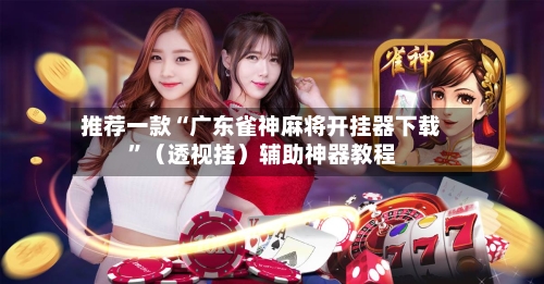 推荐一款“广东雀神麻将开挂器下载	”（透视挂）辅助神器教程-第2张图片