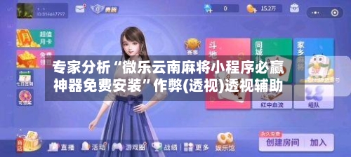 专家分析“微乐云南麻将小程序必赢神器免费安装”作弊(透视)透视辅助-第2张图片