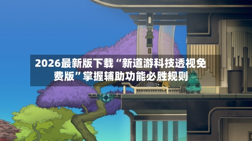 2026最新版下载“新道游科技透视免费版”掌握辅助功能必胜规则-第3张图片