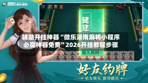辅助开挂神器“微乐湖南麻将小程序必赢神器免费	”2026开挂教程步骤-第2张图片