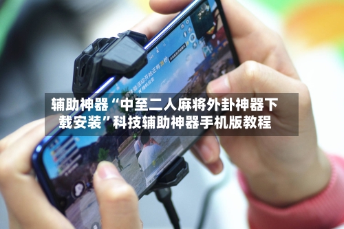 辅助神器“中至二人麻将外卦神器下载安装”科技辅助神器手机版教程