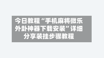 今日教程“手机麻将微乐外卦神器下载安装	”详细分享装挂步骤教程-第2张图片