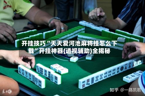 开挂技巧“天天爱河池麻将挂怎么下载”开挂神器{透视辅助}全揭秘