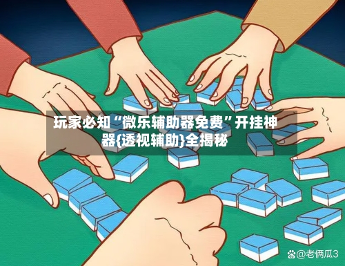 玩家必知“微乐辅助器免费	”开挂神器{透视辅助}全揭秘-第2张图片