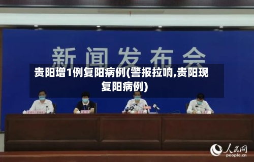 贵阳增1例复阳病例(警报拉响,贵阳现复阳病例)