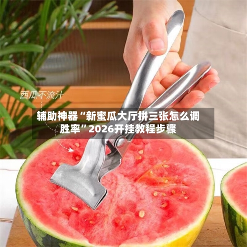 辅助神器“新蜜瓜大厅拼三张怎么调胜率”2026开挂教程步骤-第2张图片