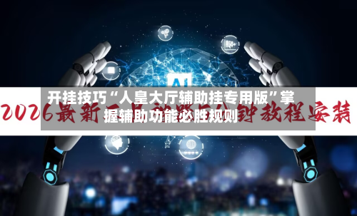 开挂技巧“人皇大厅辅助挂专用版”掌握辅助功能必胜规则-第2张图片