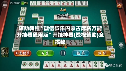 辅助教程“微信微乐内蒙古麻将万能开挂器通用版”开挂神器{透视辅助}全揭秘-第2张图片
