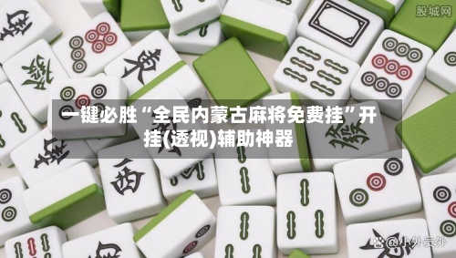 一键必胜“全民内蒙古麻将免费挂”开挂(透视)辅助神器-第3张图片