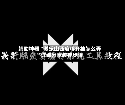 辅助神器“微乐山西麻将开挂怎么弄	”详细分享装挂步骤-第2张图片