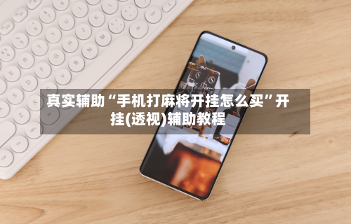 真实辅助“手机打麻将开挂怎么买	”开挂(透视)辅助教程-第2张图片