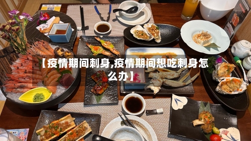 【疫情期间刺身,疫情期间想吃刺身怎么办】