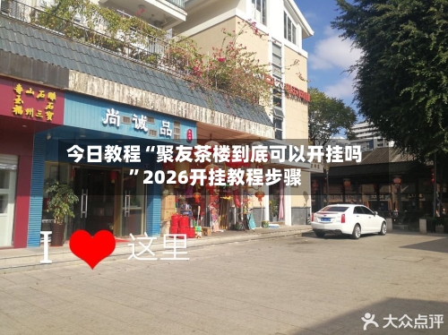 今日教程“聚友茶楼到底可以开挂吗”2026开挂教程步骤-第2张图片