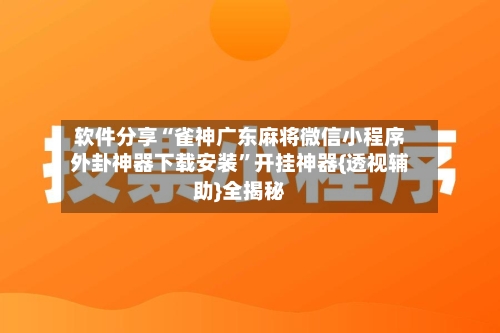 软件分享“雀神广东麻将微信小程序外卦神器下载安装”开挂神器{透视辅助}全揭秘-第2张图片