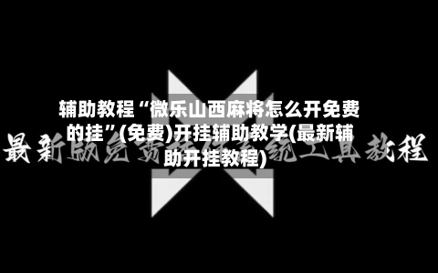 辅助教程“微乐山西麻将怎么开免费的挂”(免费)开挂辅助教学(最新辅助开挂教程)-第2张图片