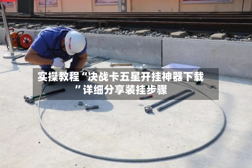 实操教程“决战卡五星开挂神器下载”详细分享装挂步骤