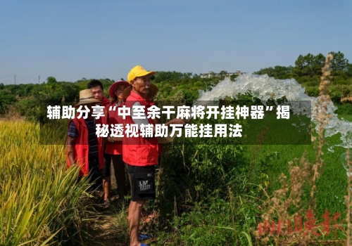 辅助分享“中至余干麻将开挂神器”揭秘透视辅助万能挂用法