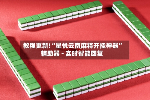 教程更新!“星悦云南麻将开挂神器”辅助器 - 实时智能回复