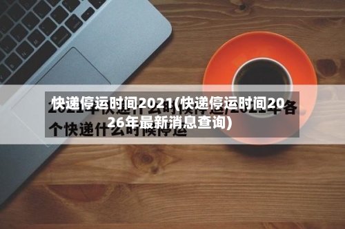 快递停运时间2021(快递停运时间2026年最新消息查询)-第3张图片