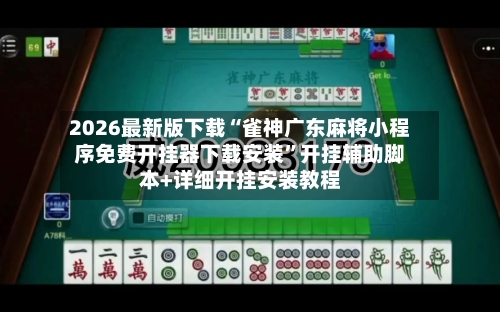2026最新版下载“雀神广东麻将小程序免费开挂器下载安装”开挂辅助脚本+详细开挂安装教程