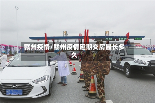 赣州疫情/赣州疫情延期交房最长多久-第2张图片