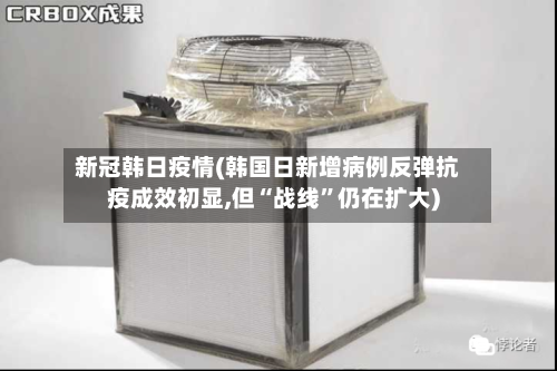 新冠韩日疫情(韩国日新增病例反弹抗疫成效初显,但“战线	”仍在扩大)-第2张图片