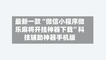 最新一款“微信小程序微乐麻将开挂神器下载”科技辅助神器手机版-第3张图片
