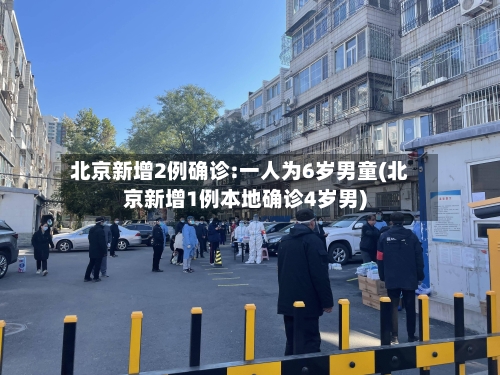 北京新增2例确诊:一人为6岁男童(北京新增1例本地确诊4岁男)-第2张图片