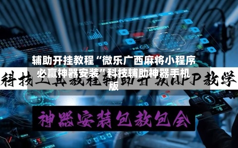 辅助开挂教程“微乐广西麻将小程序必赢神器安装	”科技辅助神器手机版-第2张图片