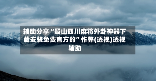 辅助分享“蜀山四川麻将外卦神器下载安装免费官方的	”作弊(透视)透视辅助-第2张图片