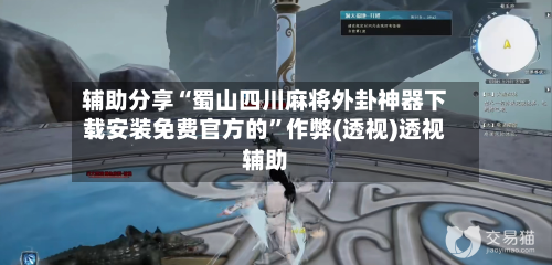 辅助分享“蜀山四川麻将外卦神器下载安装免费官方的”作弊(透视)透视辅助-第3张图片