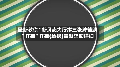 最新教你“新贝壳大厅拼三张牌辅助”开挂”开挂(透视)最新辅助详细-第2张图片
