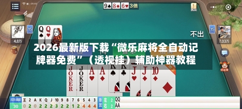 2026最新版下载“微乐麻将全自动记牌器免费”（透视挂）辅助神器教程-第3张图片