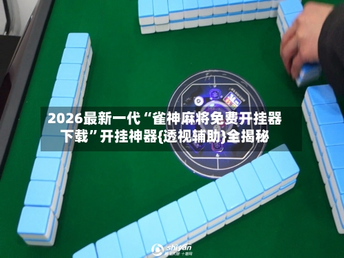 2026最新一代“雀神麻将免费开挂器下载”开挂神器{透视辅助}全揭秘-第3张图片