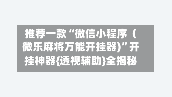 推荐一款“微信小程序（微乐麻将万能开挂器)	”开挂神器{透视辅助}全揭秘-第2张图片