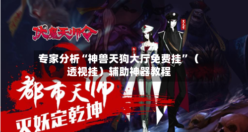 专家分析“神兽天狗大厅免费挂”（透视挂）辅助神器教程-第2张图片