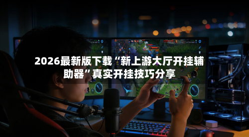 2026最新版下载“新上游大厅开挂辅助器”真实开挂技巧分享-第3张图片