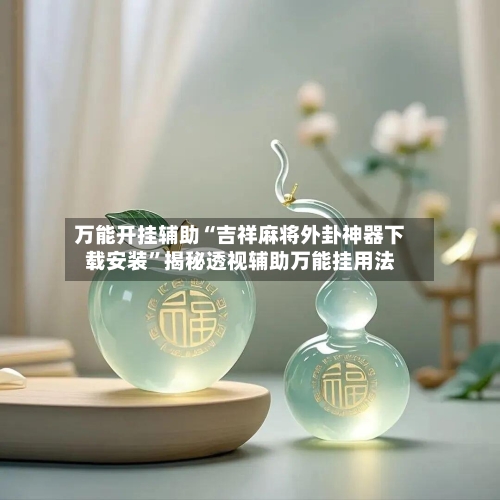 万能开挂辅助“吉祥麻将外卦神器下载安装”揭秘透视辅助万能挂用法-第3张图片