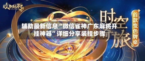辅助最新信息“微信雀神广东麻将开挂神器”详细分享装挂步骤