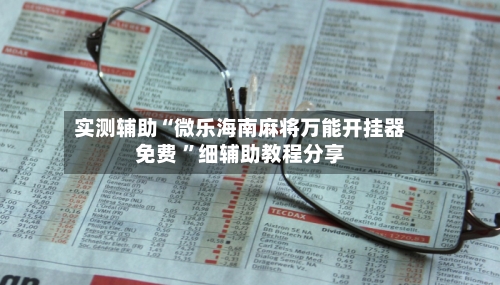 实测辅助“微乐海南麻将万能开挂器免费 ”细辅助教程分享-第2张图片