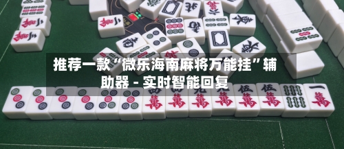 推荐一款“微乐海南麻将万能挂”辅助器 - 实时智能回复-第3张图片