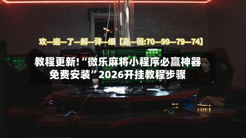 教程更新!“微乐麻将小程序必赢神器免费安装	”2026开挂教程步骤-第2张图片
