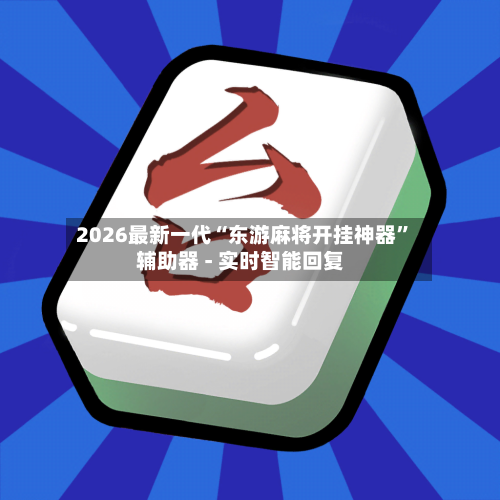 2026最新一代“东游麻将开挂神器”辅助器 - 实时智能回复
