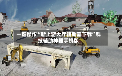 一键操作“新上游大厅辅助器下载”科技辅助神器手机版-第3张图片