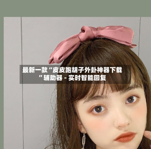 最新一款“皮皮跑胡子外卦神器下载”辅助器 - 实时智能回复-第3张图片