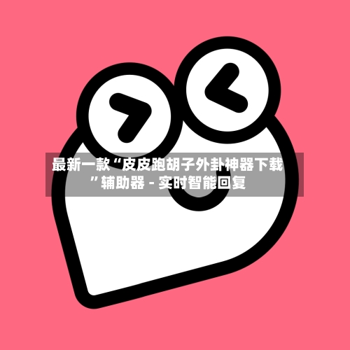 最新一款“皮皮跑胡子外卦神器下载	”辅助器 - 实时智能回复-第2张图片