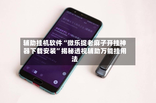 辅助挂机软件“微乐捉老麻子开挂神器下载安装	”揭秘透视辅助万能挂用法-第2张图片